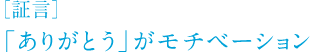 ［証言］「ありがとう」がモチベーション